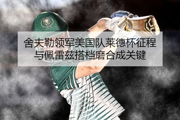 舍夫勒领军美国队莱德杯征程 与佩雷兹搭档磨合成关键